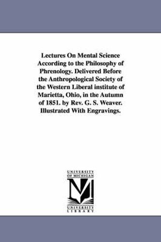 Cover image for Lectures On Mental Science According to the Philosophy of Phrenology. Delivered Before the Anthropological Society of the Western Liberal institute of Marietta, Ohio, in the Autumn of 1851. by Rev. G. S. Weaver. Illustrated With Engravings.