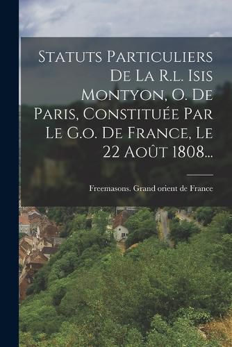 Cover image for Statuts Particuliers De La R.l. Isis Montyon, O. De Paris, Constituee Par Le G.o. De France, Le 22 Aout 1808...