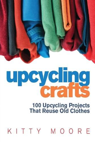 Cover image for Upcycling Crafts (4th Edition): 100 Upcycling Projects That Reuse Old Clothes to Create Modern Fashion Accessories, Trendy New Clothes & Home Decor!