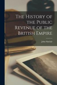 Cover image for The History of the Public Revenue of the British Empire