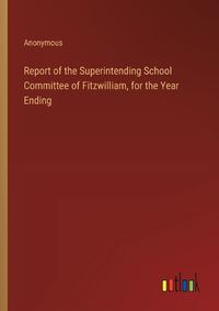 Cover image for Report of the Superintending School Committee of Fitzwilliam, for the Year Ending