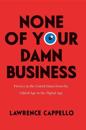 None of Your Damn Business: Privacy in the United States from the Gilded Age to the Digital Age