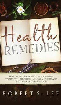 Cover image for Health Remedies: How to Naturally Boost Your Immune System with Powerful Natural Methods and be Virtually Disease Proof!