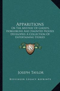 Cover image for Apparitions: Or the Mystery of Ghosts, Hobgoblins and Haunted Houses Developed; A Collection of Entertaining Stories