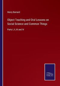 Cover image for Object Teaching and Oral Lessons on Social Science and Common Things: Parts I, II, III and IV