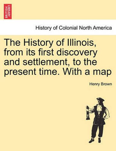 Cover image for The History of Illinois, from Its First Discovery and Settlement, to the Present Time. with a Map