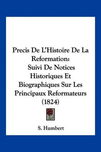 Precis de L'Histoire de La Reformation: Suivi de Notices Historiques Et Biographiques Sur Les Principaux Reformateurs (1824)