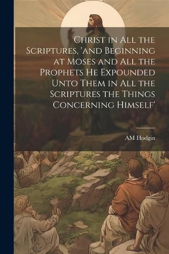 Cover image for Christ in all the Scriptures, 'and Beginning at Moses and all the Prophets he Expounded Unto Them in all the Scriptures the Things Concerning Himself'