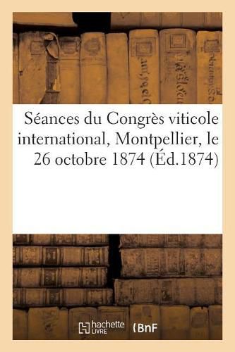 Seances Du Congres Viticole International, Montpellier, Le 26 Octobre 1874