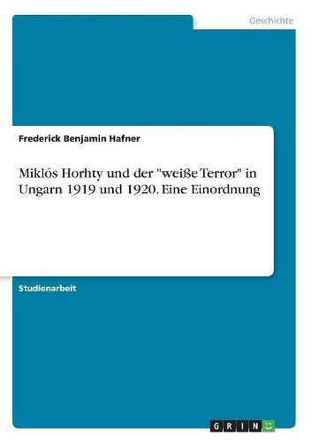 Miklos Horhty und der "weisse Terror" in Ungarn 1919 und 1920. Eine Einordnung