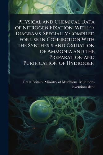 Cover image for Physical and Chemical Data of Nitrogen Fixation. With 47 Diagrams. Specially Compiled for use in Connection With the Synthesis and Oxidation of Ammonia and the Preparation and Purification of Hydrogen