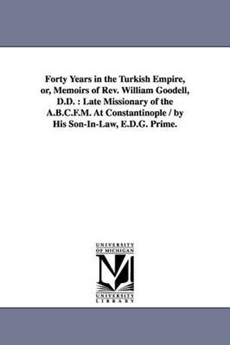 Cover image for Forty Years in the Turkish Empire, or, Memoirs of Rev. William Goodell, D.D.: Late Missionary of the A.B.C.F.M. At Constantinople / by His Son-In-Law, E.D.G. Prime.