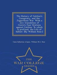 Cover image for The History of Catiline's Conspiracy, and the Jugurthine War. with a New Translation of Cicero's Four Orations Against Catiline. to Which Is Prefixed, the Life of Sallust. [by William Rose.] - War College Series