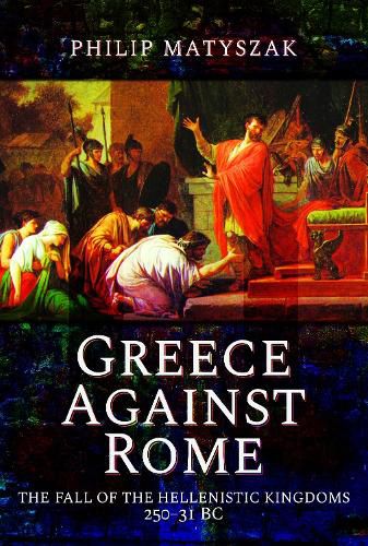 Greece Against Rome: The Fall of the Hellenistic Kingdoms 250 31 BC