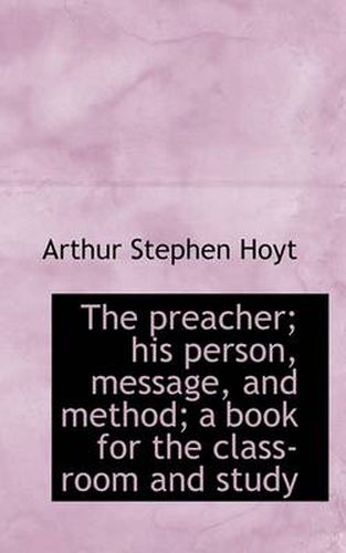 Cover image for The Preacher; His Person, Message, and Method; a Book for the Class-Room and Study