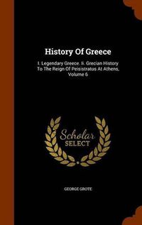 Cover image for History of Greece: I. Legendary Greece. II. Grecian History to the Reign of Peisistratus at Athens, Volume 6