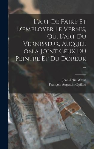 Cover image for L'art de faire et d'employer le vernis, ou, L'art du vernisseur, auquel on a joint ceux du peintre et du doreur ...