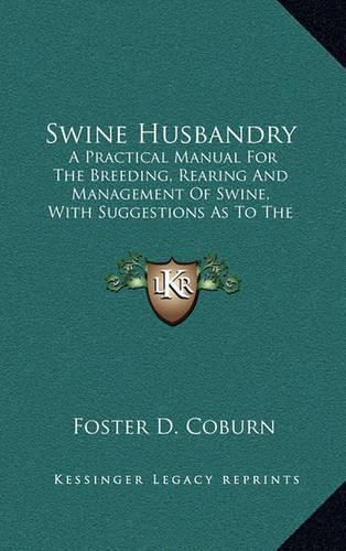 Cover image for Swine Husbandry: A Practical Manual for the Breeding, Rearing and Management of Swine, with Suggestions as to the Prevention and Treatment of Their Diseases (1897)