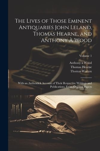 The Lives of Those Eminent Antiquaries John Leland, Thomas Hearne, and Anthony A Wood