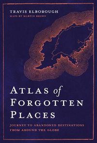 Cover image for Atlas of Forgotten Places: Journey to Abandoned Destinations from Around the Globe