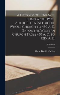 Cover image for A History of Penance, Being a Study of Authorities (A) for the Whole Church to 450 A. D. (B) for the Western Church From 450 A. D. to 1215, A. D.; Volume 1