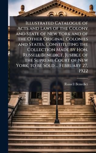 Cover image for Illustrated Catalogue of Acts and Laws of the Colony and State of New York and of the Other Original Colonies and States, Constituting the Collection Made by Hon. Russell Benedict, Justice of the Supreme Court of New York, to be Sold ... February 27, 1922