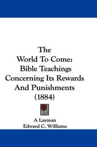 Cover image for The World to Come: Bible Teachings Concerning Its Rewards and Punishments (1884)