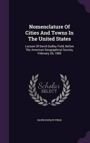 Nomenclature of Cities and Towns in the United States: Lecture of David Dudley Field, Before the American Geographical Society, February 26, 1885