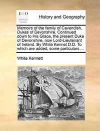 Cover image for Memoirs of the Family of Cavendish, Dukes of Devonshire. Continued Down to His Grace, the Present Duke of Devonshire, Now Lord-Lieutenant of Ireland. by White Kennet D.D. to Which Are Added, Some Particulars ...