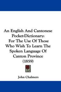 Cover image for An English and Cantonese Pocket-Dictionary: For the Use of Those Who Wish to Learn the Spoken Language of Canton Province (1859)