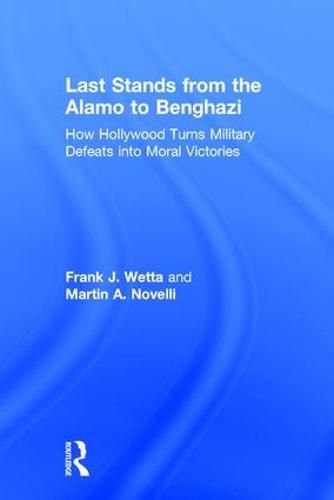 Cover image for Last Stands from the Alamo to Benghazi: How Hollywood Turns Military Defeats into Moral Victories