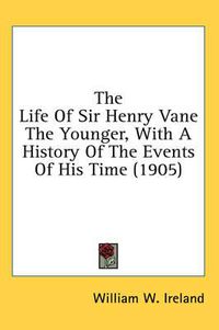 Cover image for The Life of Sir Henry Vane the Younger, with a History of the Events of His Time (1905)