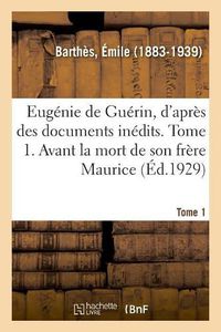 Cover image for Eugenie de Guerin, d'Apres Des Documents Inedits. Tome 1. Avant La Mort de Son Frere Maurice