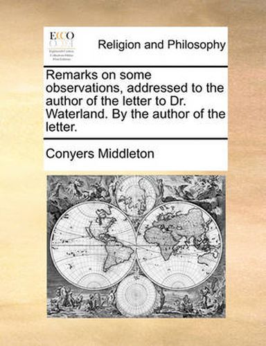 Cover image for Remarks on Some Observations, Addressed to the Author of the Letter to Dr. Waterland. by the Author of the Letter.