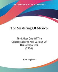 Cover image for The Mastering of Mexico: Told After One of the Conquistadores and Various of His Interpreters (1916)