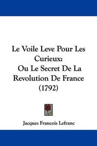 Cover image for Le Voile Leve Pour Les Curieux: Ou Le Secret De La Revolution De France (1792)