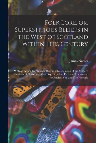 Cover image for Folk Lore, or, Superstitious Beliefs in the West of Scotland Within This Century: With an Appendix Shewing the Probable Relation of the Modern Festivals of Christmas, May Day, St. John's Day, and Halloween, to Ancient Sun and Fire Worship