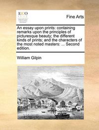 Cover image for An Essay Upon Prints: Containing Remarks Upon the Principles of Picturesque Beauty; The Different Kinds of Prints; And the Characters of the Most Noted Masters: ... Second Edition.