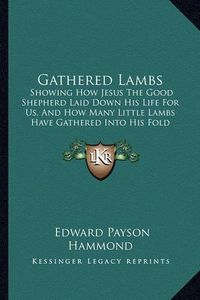 Cover image for Gathered Lambs: Showing How Jesus the Good Shepherd Laid Down His Life for Us, and How Many Little Lambs Have Gathered Into His Fold (1883)