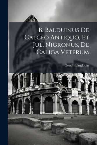 Cover image for B. Balduinus de Calceo Antiquo, Et Jul. Nigronus, de Caliga Veterum: Accesserunt Ex Q. Sept. FL. Tertulliani, CL. Salmasi, Et Alb. Rubenii Scriptis Plurima Ejusdem Argumenti ...