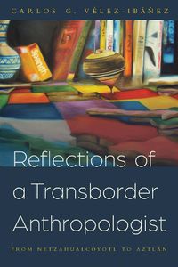 Cover image for Reflections of a Transborder Anthropologist: From Netzahualcoyotl to Aztlan