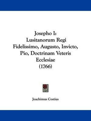 Cover image for Josepho I: Lusitanorum Regi Fidelissimo, Augusto, Invicto, Pio, Doctrinam Veteris Ecclesiae (1766)