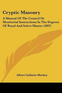 Cover image for Cryptic Masonry: A Manual of the Council or Monitorial Instructions in the Degrees of Royal and Select Master (1897)