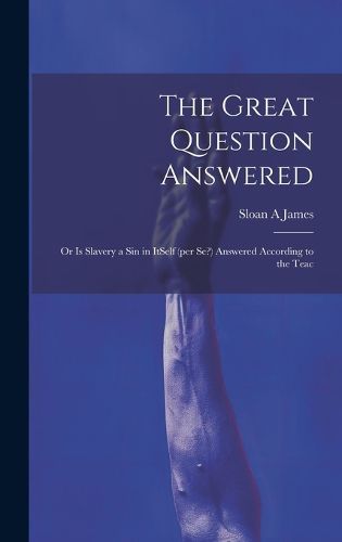 Cover image for The Great Question Answered; or Is Slavery a Sin in ItSelf (per se?) Answered According to the Teac