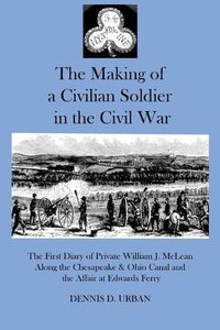 Cover image for The Making of a Civilian Soldier in the Civil War: The First Diary of Private William J. McLean Along the Chesapeake & Ohio Canal and the Affair at Edwards Ferry