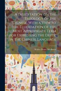 Cover image for A Dissertation on the Theology of the Chinese, With a View to the Elucidation of the Most Appropriate Term for Expressing the Deity, in the Chinese Language