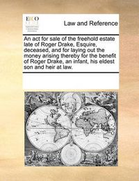 Cover image for An ACT for Sale of the Freehold Estate Late of Roger Drake, Esquire, Deceased, and for Laying Out the Money Arising Thereby for the Benefit of Roger Drake, an Infant, His Eldest Son and Heir at Law.