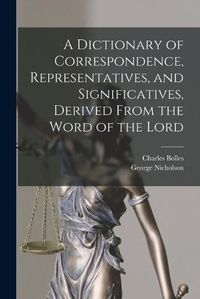 Cover image for A Dictionary of Correspondence, Representatives, and Significatives, Derived From the Word of the Lord