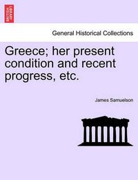 Cover image for Greece; Her Present Condition and Recent Progress, Etc.