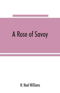 Cover image for A rose of Savoy; Marie Ade&#769;lai&#776;de of Savoy, duchesse de Bourgogne, mother of Louis XV